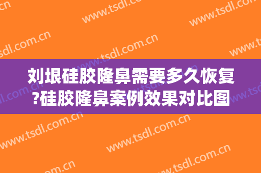 刘垠硅胶隆鼻需要多久恢复?硅胶隆鼻案例效果对比图_昆明医科大学第二附属医院