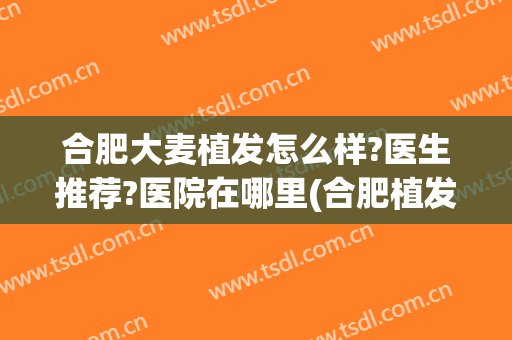 合肥大麦植发怎么样?医生推荐?医院在哪里(合肥植发有哪几家正规医院)