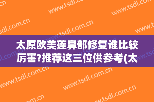 太原欧美莲鼻部修复谁比较厉害?推荐这三位供参考(太原欧美莲整容医院)