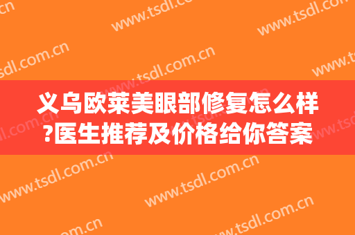 义乌欧莱美眼部修复怎么样?医生推荐及价格给你答案(浙江义乌欧莱美医疗美容医院怎么样)