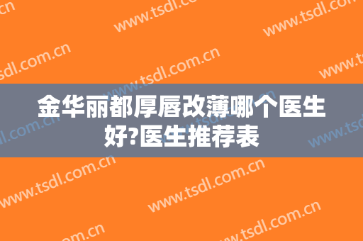 金华丽都厚唇改薄哪个医生好?医生推荐表