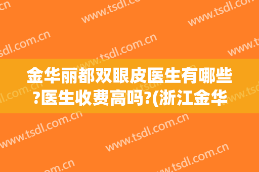 金华丽都双眼皮医生有哪些?医生收费高吗?(浙江金华丽都整形医院怎么样)