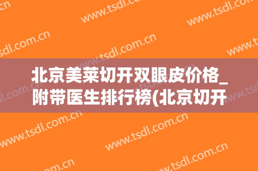 北京美莱切开双眼皮价格_附带医生排行榜(北京切开双眼皮多少钱?)