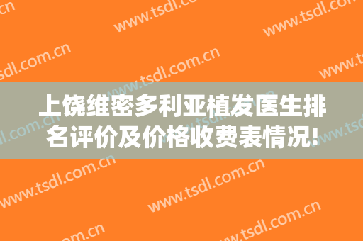 上饶维密多利亚植发医生排名评价及价格收费表情况!(上饶有植发医院吗)