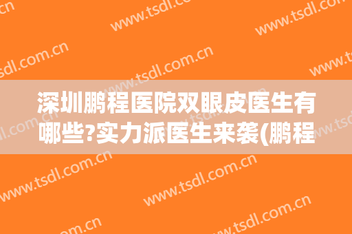 深圳鹏程医院双眼皮医生有哪些?实力派医生来袭(鹏程医院做双眼皮好不好)