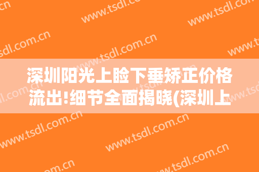 深圳阳光上睑下垂矫正价格流出!细节全面揭晓(深圳上眼睑下垂整形哪家好)