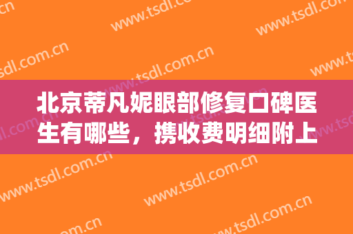 北京蒂凡妮眼部修复口碑医生有哪些，携收费明细附上(蒂凡妮医疗美容医院)