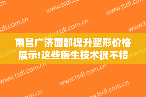 南昌广济面部提升整形价格展示!这些医生技术很不错!(江西广济医院医疗美容)