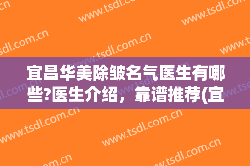 宜昌华美除皱名气医生有哪些?医生介绍，靠谱推荐(宜昌华美整形医院电话)