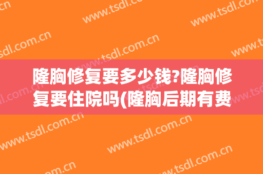 隆胸修复要多少钱?隆胸修复要住院吗(隆胸后期有费用吗)