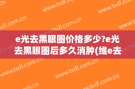 e光去黑眼圈价格多少?e光去黑眼圈后多久消肿(维e去黑眼圈吗)