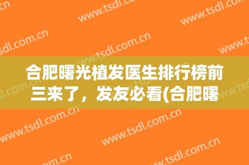 合肥曙光植发医生排行榜前三来了，发友必看(合肥曙光植发医院怎么样)