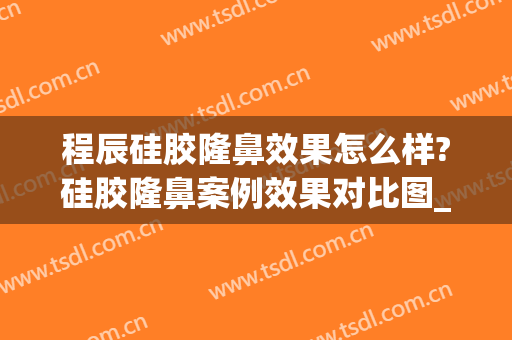 程辰硅胶隆鼻效果怎么样?硅胶隆鼻案例效果对比图_上海交通大学医学院附属第九人民医院