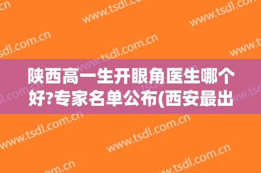 陕西高一生开眼角医生哪个好?专家名单公布(西安最出名的眼部整形医生)