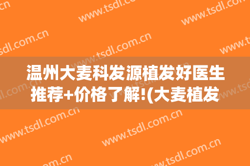 温州大麦科发源植发好医生推荐+价格了解!(大麦植发介绍)