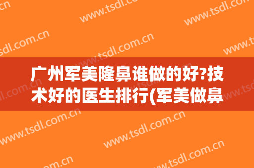 广州军美隆鼻谁做的好?技术好的医生排行(军美做鼻子怎么样)