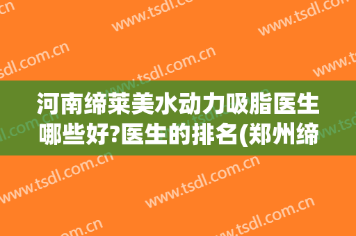 河南缔莱美水动力吸脂医生哪些好?医生的排名(郑州缔莱美吸脂咋样)