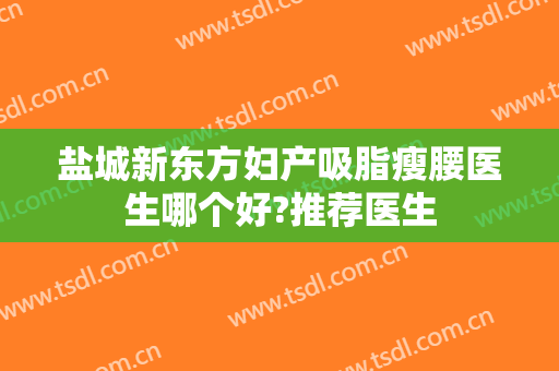 盐城新东方妇产吸脂瘦腰医生哪个好?推荐医生