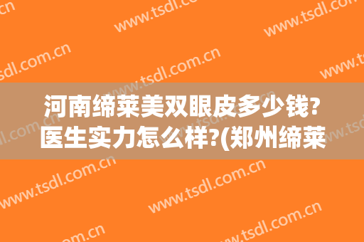 河南缔莱美双眼皮多少钱?医生实力怎么样?(郑州缔莱美医生)
