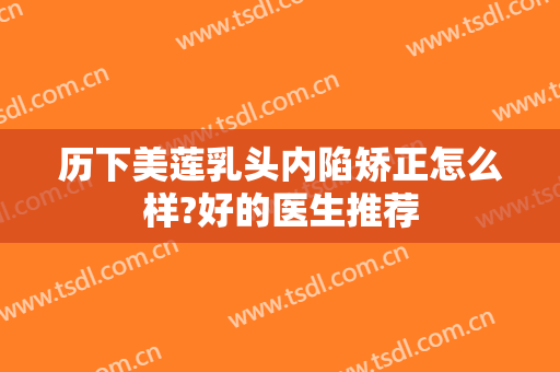历下美莲乳头内陷矫正怎么样?好的医生推荐