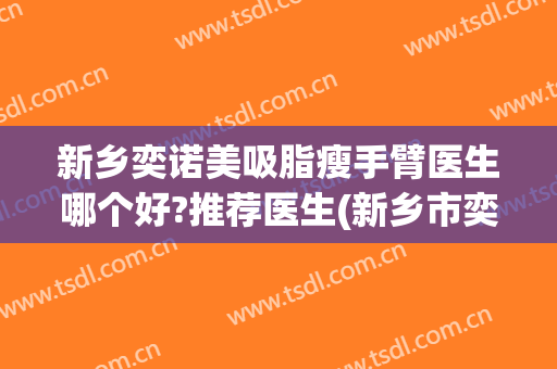 新乡奕诺美吸脂瘦手臂医生哪个好?推荐医生(新乡市奕诺美整形医院)