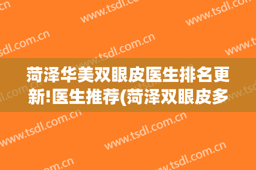 菏泽华美双眼皮医生排名更新!医生推荐(菏泽双眼皮多少钱)