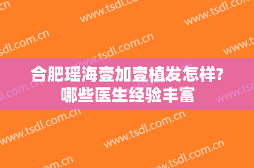 合肥瑶海壹加壹植发怎样?哪些医生经验丰富