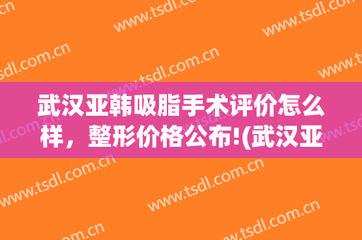 武汉亚韩吸脂手术评价怎么样，整形价格公布!(武汉亚韩美容整形医院做鼻子怎么样)