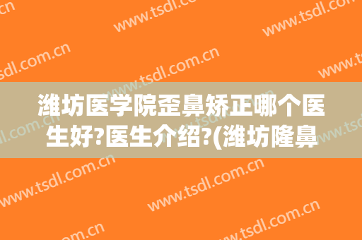 潍坊医学院歪鼻矫正哪个医生好?医生介绍?(潍坊隆鼻哪个医院好)