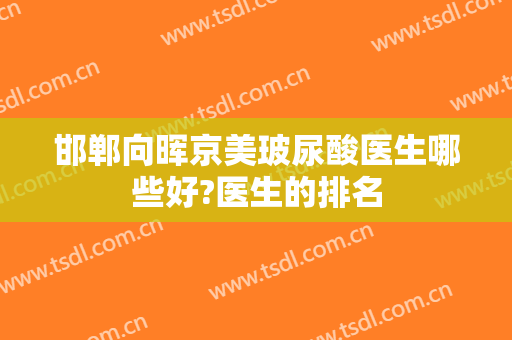邯郸向晖京美玻尿酸医生哪些好?医生的排名