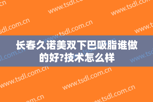 长春久诺美双下巴吸脂谁做的好?技术怎么样