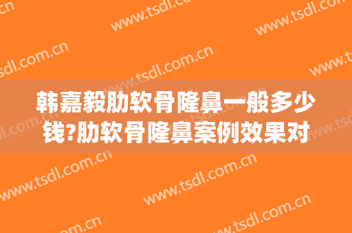 韩嘉毅肋软骨隆鼻一般多少钱?肋软骨隆鼻案例效果对比图_上海伯思立医疗美容门诊部