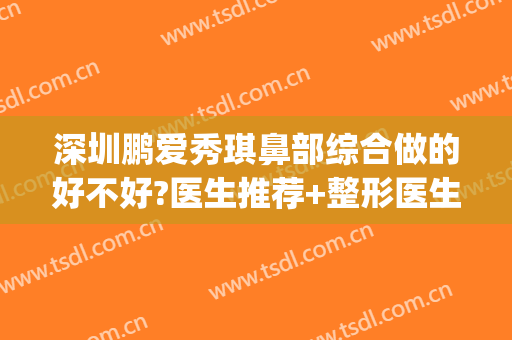深圳鹏爱秀琪鼻部综合做的好不好?医生推荐+整形医生推荐(深圳鹏爱秀琪医疗美容医院预约电话)