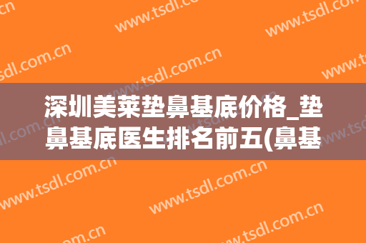 深圳美莱垫鼻基底价格_垫鼻基底医生排名前五(鼻基底填充多少钱效果怎么样)