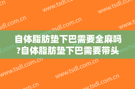 自体脂肪垫下巴需要全麻吗?自体脂肪垫下巴需要带头套吗(自体脂肪填充额头需要全麻还是半麻)