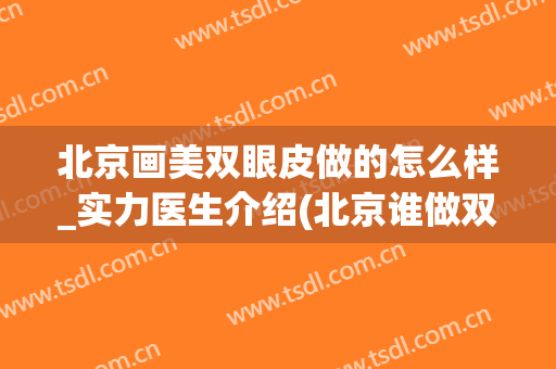 北京画美双眼皮做的怎么样_实力医生介绍(北京谁做双眼皮好)