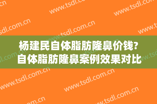 杨建民自体脂肪隆鼻价钱?自体脂肪隆鼻案例效果对比图_北京清华长庚医院