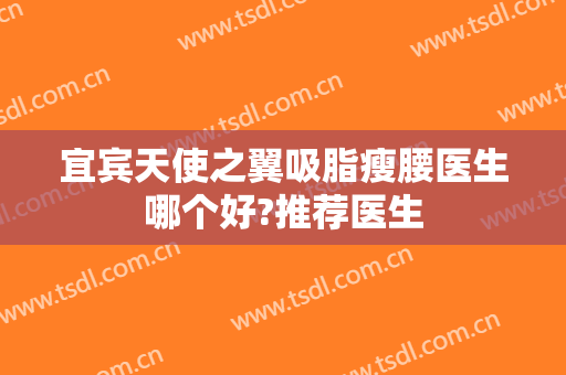 宜宾天使之翼吸脂瘦腰医生哪个好?推荐医生