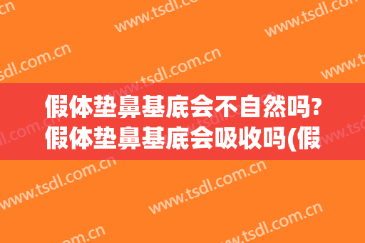 假体垫鼻基底会不自然吗?假体垫鼻基底会吸收吗(假体垫鼻基底有什么后遗症?)