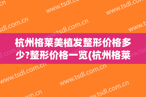 杭州格莱美植发整形价格多少?整形价格一览(杭州格莱美整形电话)