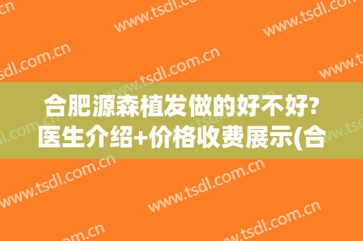 合肥源森植发做的好不好?医生介绍+价格收费展示(合肥源森植发医院怎么样)