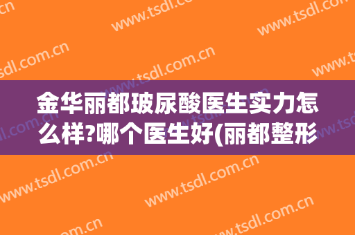 金华丽都玻尿酸医生实力怎么样?哪个医生好(丽都整形美容医院金华)