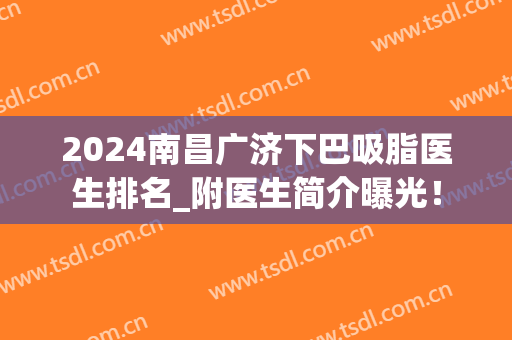 2024南昌广济下巴吸脂医生排名_附医生简介曝光！