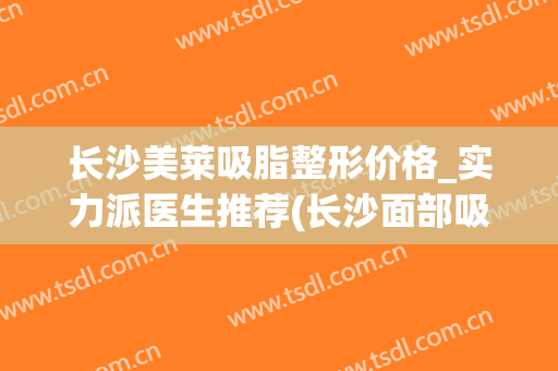 长沙美莱吸脂整形价格_实力派医生推荐(长沙面部吸脂)