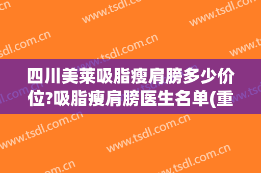 四川美莱吸脂瘦肩膀多少价位?吸脂瘦肩膀医生名单(重庆吸脂瘦手臂多少钱)