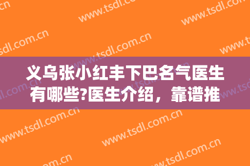 义乌张小红丰下巴名气医生有哪些?医生介绍，靠谱推荐(义乌张小红医疗美容医院)