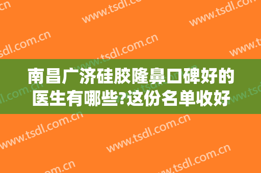 南昌广济硅胶隆鼻口碑好的医生有哪些?这份名单收好!(南昌硅胶隆鼻多少钱)