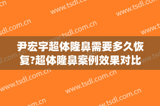 尹宏宇超体隆鼻需要多久恢复?超体隆鼻案例效果对比图_首都医科大学附属北京世纪坛医院