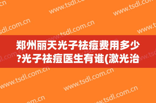 郑州丽天光子祛痘费用多少?光子祛痘医生有谁(激光治脸上的痘痘多少钱)