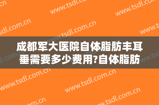 成都军大医院自体脂肪丰耳垂需要多少费用?自体脂肪丰耳垂医生有谁